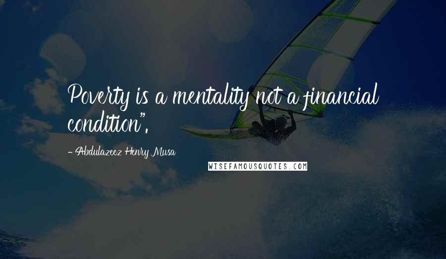 Abdulazeez Henry Musa Quotes: Poverty is a mentality not a financial condition".