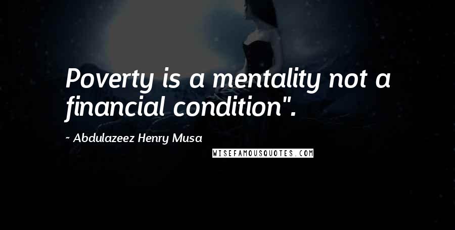 Abdulazeez Henry Musa Quotes: Poverty is a mentality not a financial condition".