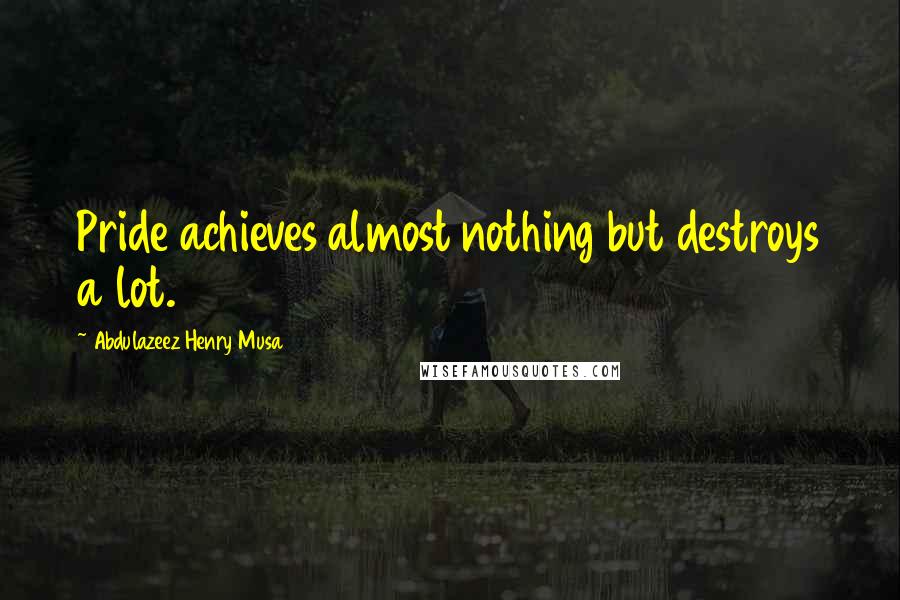 Abdulazeez Henry Musa Quotes: Pride achieves almost nothing but destroys a lot.