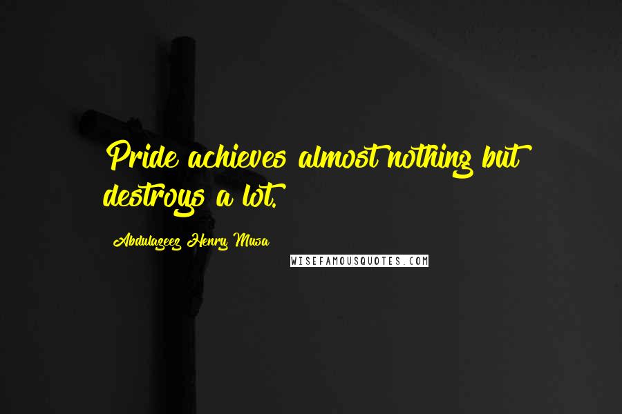 Abdulazeez Henry Musa Quotes: Pride achieves almost nothing but destroys a lot.