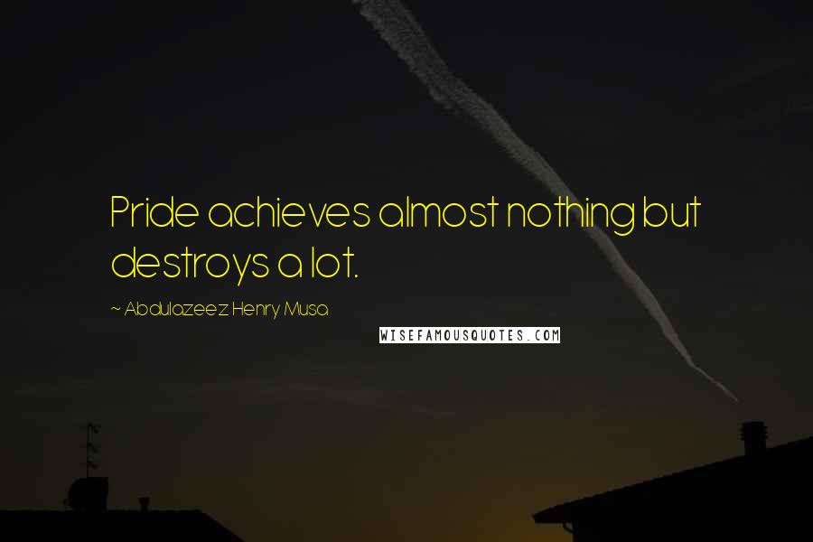 Abdulazeez Henry Musa Quotes: Pride achieves almost nothing but destroys a lot.