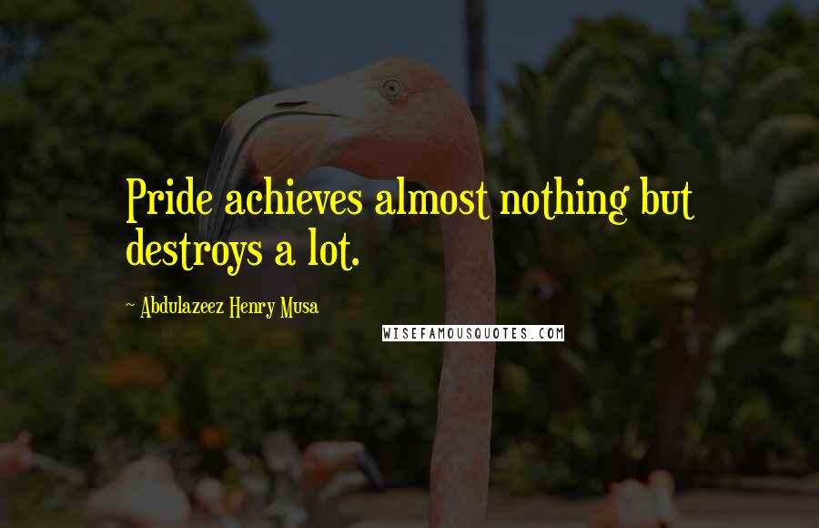 Abdulazeez Henry Musa Quotes: Pride achieves almost nothing but destroys a lot.