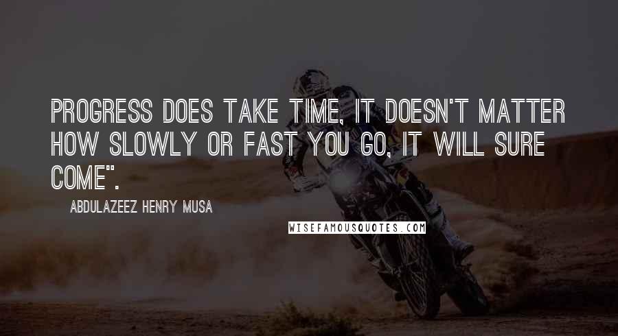 Abdulazeez Henry Musa Quotes: Progress does take time, it doesn't matter how slowly or fast you go, it will sure come".