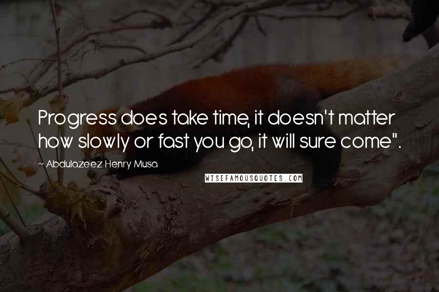 Abdulazeez Henry Musa Quotes: Progress does take time, it doesn't matter how slowly or fast you go, it will sure come".