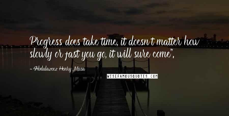 Abdulazeez Henry Musa Quotes: Progress does take time, it doesn't matter how slowly or fast you go, it will sure come".