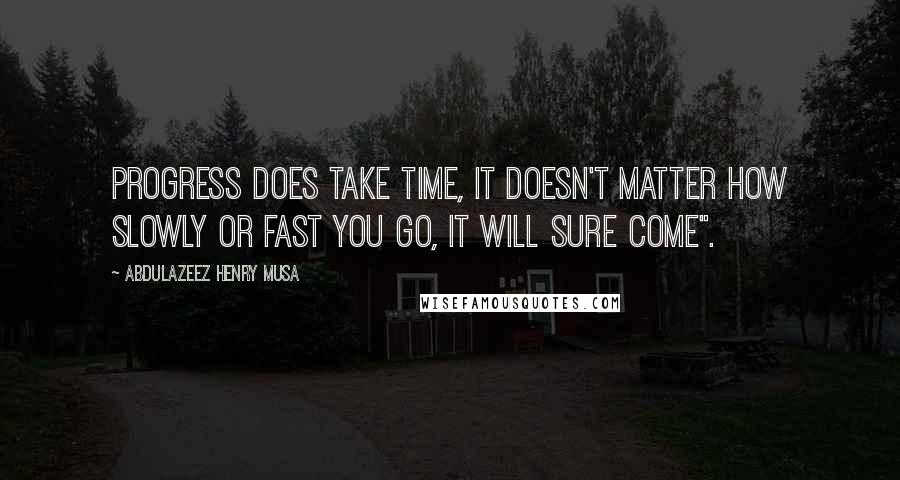 Abdulazeez Henry Musa Quotes: Progress does take time, it doesn't matter how slowly or fast you go, it will sure come".