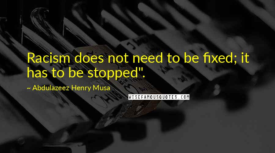 Abdulazeez Henry Musa Quotes: Racism does not need to be fixed; it has to be stopped".