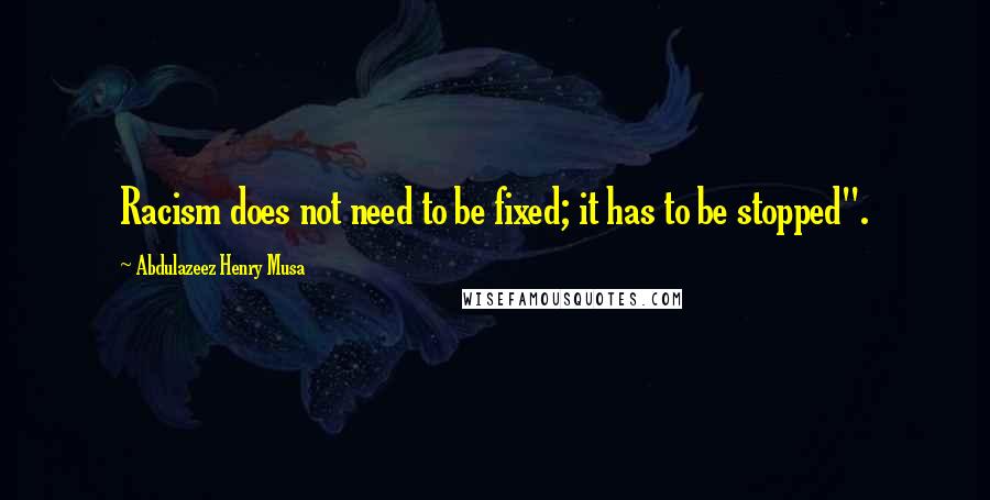 Abdulazeez Henry Musa Quotes: Racism does not need to be fixed; it has to be stopped".