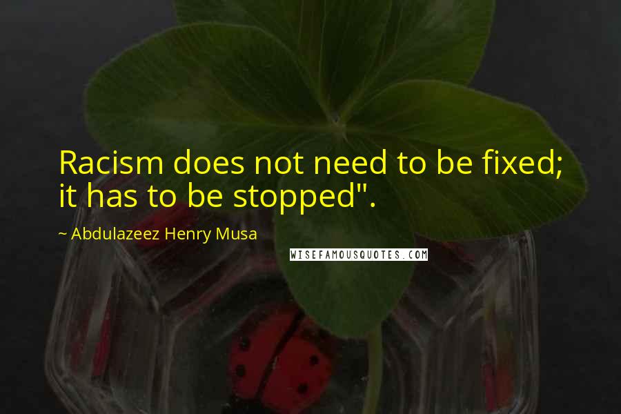 Abdulazeez Henry Musa Quotes: Racism does not need to be fixed; it has to be stopped".