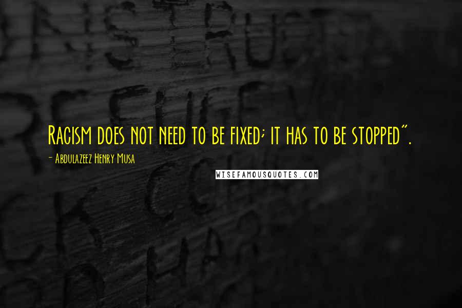 Abdulazeez Henry Musa Quotes: Racism does not need to be fixed; it has to be stopped".