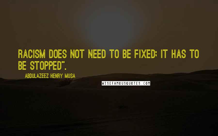 Abdulazeez Henry Musa Quotes: Racism does not need to be fixed; it has to be stopped".