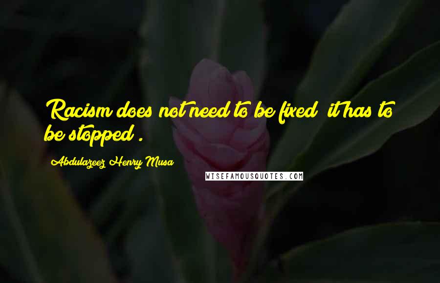 Abdulazeez Henry Musa Quotes: Racism does not need to be fixed; it has to be stopped".