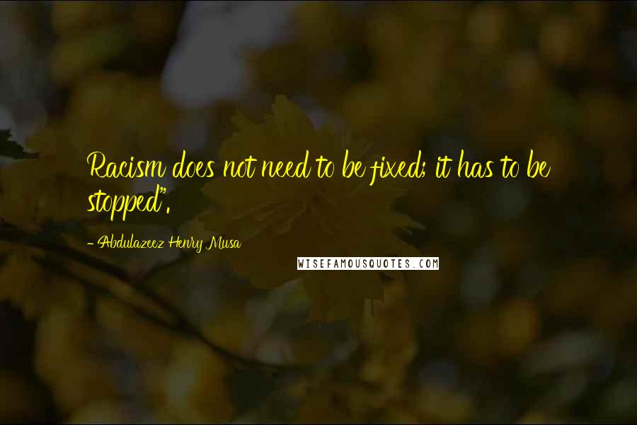 Abdulazeez Henry Musa Quotes: Racism does not need to be fixed; it has to be stopped".