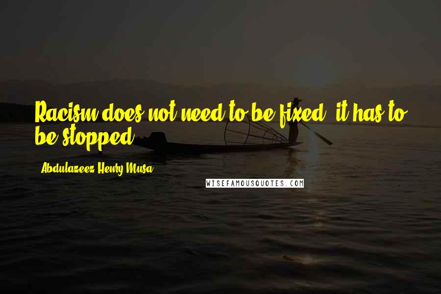Abdulazeez Henry Musa Quotes: Racism does not need to be fixed; it has to be stopped".