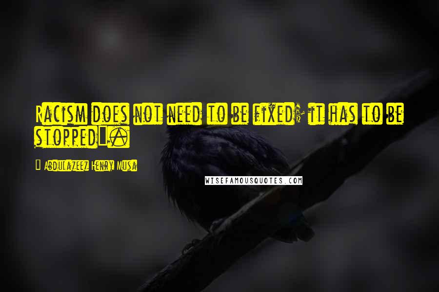 Abdulazeez Henry Musa Quotes: Racism does not need to be fixed; it has to be stopped".