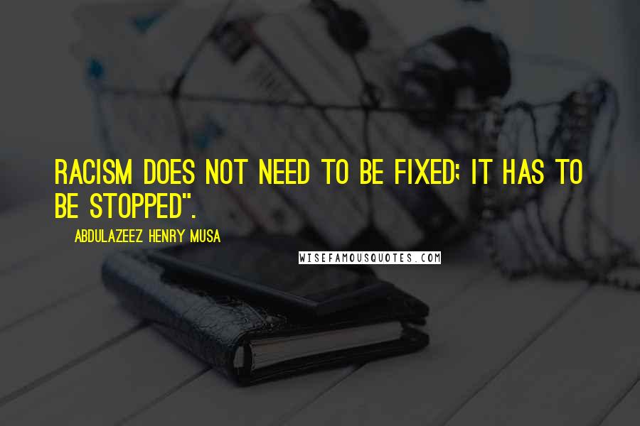 Abdulazeez Henry Musa Quotes: Racism does not need to be fixed; it has to be stopped".