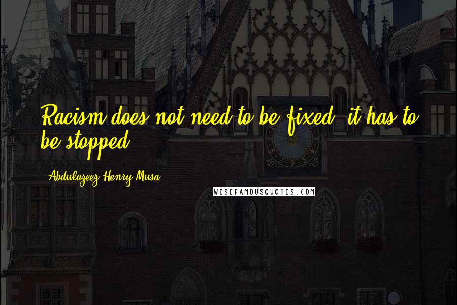 Abdulazeez Henry Musa Quotes: Racism does not need to be fixed; it has to be stopped".