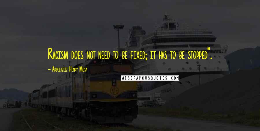 Abdulazeez Henry Musa Quotes: Racism does not need to be fixed; it has to be stopped".