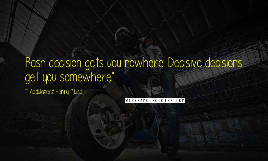 Abdulazeez Henry Musa Quotes: Rash decision gets you nowhere. Decisive decisions get you somewhere".