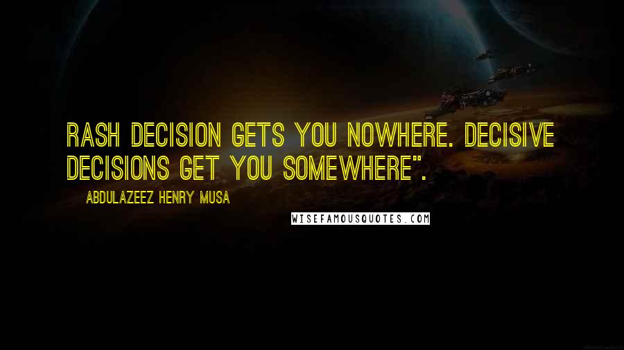 Abdulazeez Henry Musa Quotes: Rash decision gets you nowhere. Decisive decisions get you somewhere".