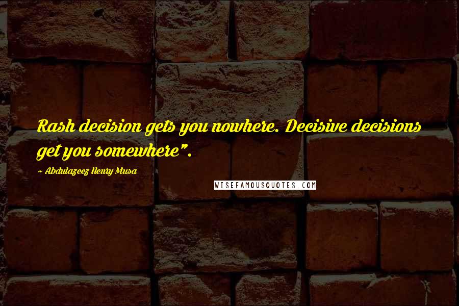 Abdulazeez Henry Musa Quotes: Rash decision gets you nowhere. Decisive decisions get you somewhere".