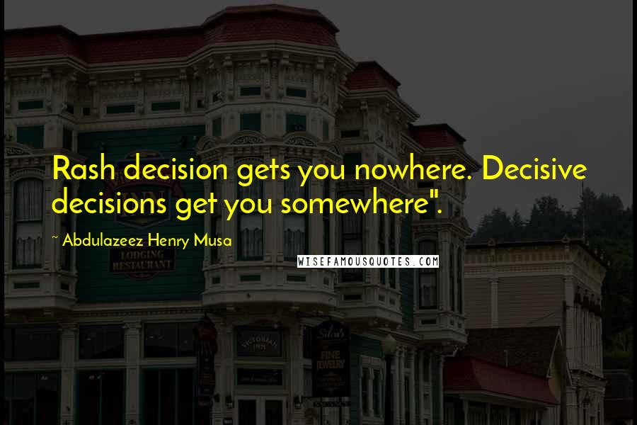 Abdulazeez Henry Musa Quotes: Rash decision gets you nowhere. Decisive decisions get you somewhere".