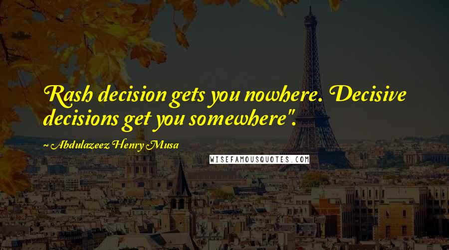 Abdulazeez Henry Musa Quotes: Rash decision gets you nowhere. Decisive decisions get you somewhere".