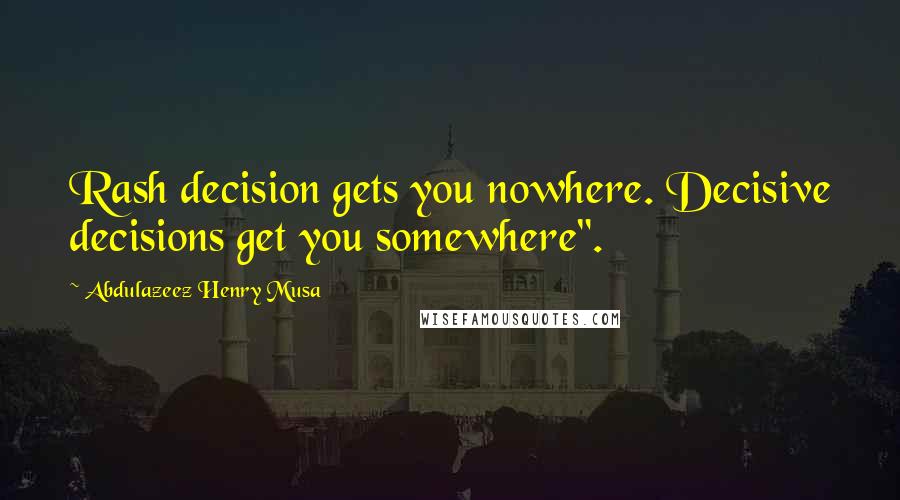 Abdulazeez Henry Musa Quotes: Rash decision gets you nowhere. Decisive decisions get you somewhere".