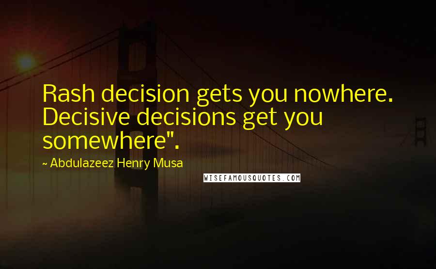 Abdulazeez Henry Musa Quotes: Rash decision gets you nowhere. Decisive decisions get you somewhere".