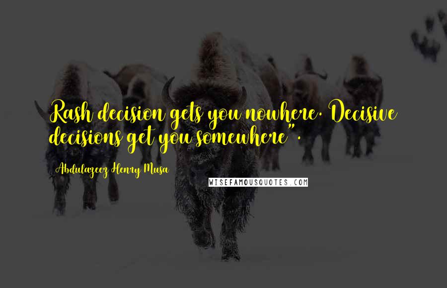 Abdulazeez Henry Musa Quotes: Rash decision gets you nowhere. Decisive decisions get you somewhere".