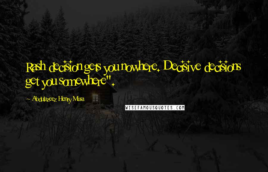 Abdulazeez Henry Musa Quotes: Rash decision gets you nowhere. Decisive decisions get you somewhere".