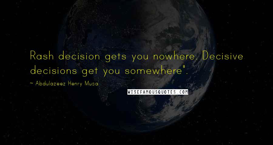 Abdulazeez Henry Musa Quotes: Rash decision gets you nowhere. Decisive decisions get you somewhere".
