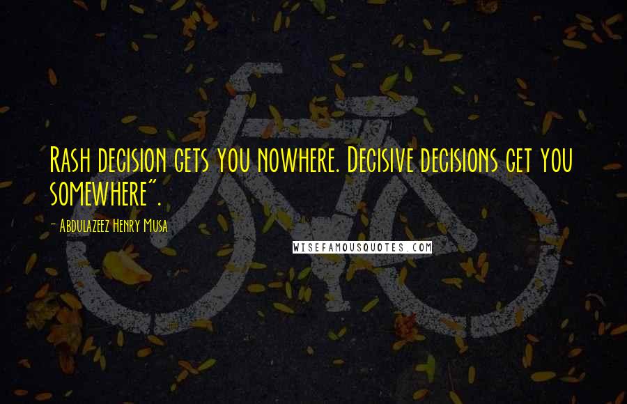 Abdulazeez Henry Musa Quotes: Rash decision gets you nowhere. Decisive decisions get you somewhere".