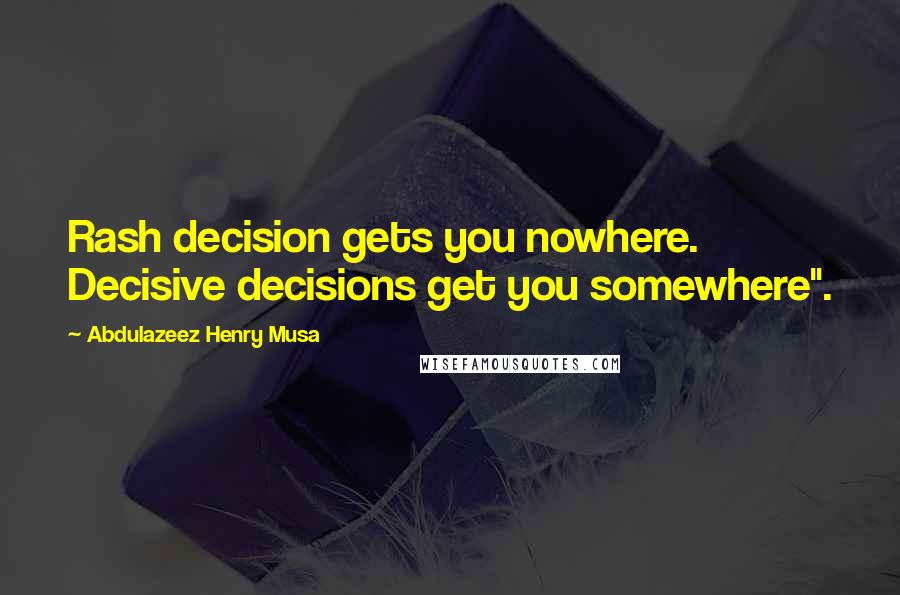 Abdulazeez Henry Musa Quotes: Rash decision gets you nowhere. Decisive decisions get you somewhere".