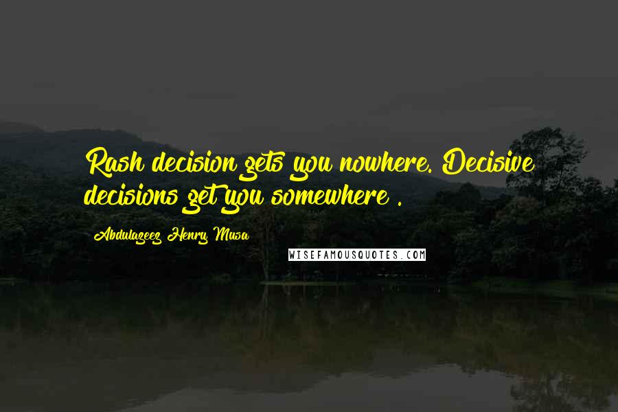 Abdulazeez Henry Musa Quotes: Rash decision gets you nowhere. Decisive decisions get you somewhere".