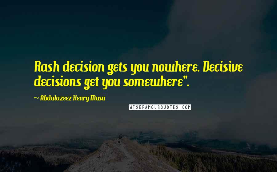 Abdulazeez Henry Musa Quotes: Rash decision gets you nowhere. Decisive decisions get you somewhere".