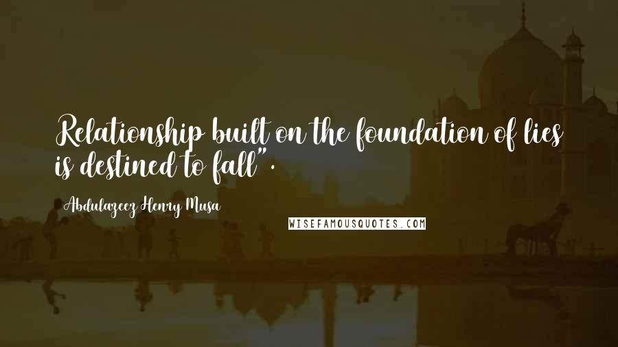 Abdulazeez Henry Musa Quotes: Relationship built on the foundation of lies is destined to fall".