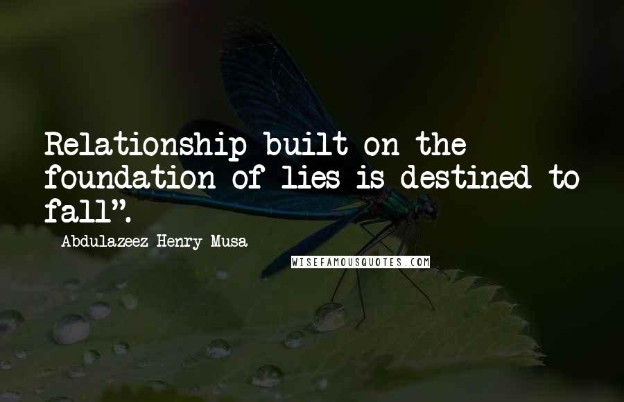 Abdulazeez Henry Musa Quotes: Relationship built on the foundation of lies is destined to fall".
