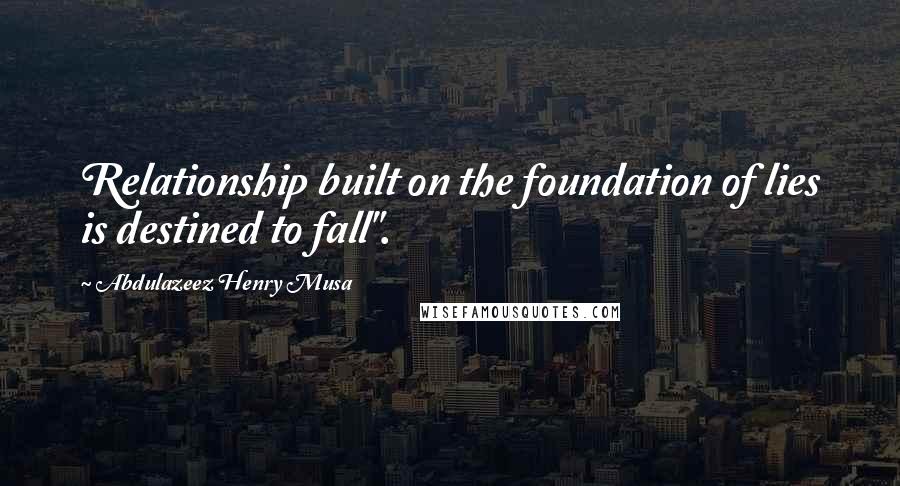 Abdulazeez Henry Musa Quotes: Relationship built on the foundation of lies is destined to fall".