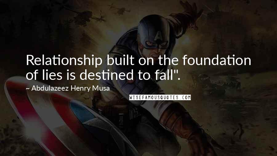 Abdulazeez Henry Musa Quotes: Relationship built on the foundation of lies is destined to fall".