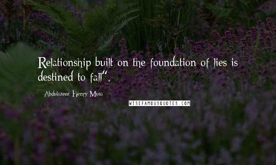 Abdulazeez Henry Musa Quotes: Relationship built on the foundation of lies is destined to fall".