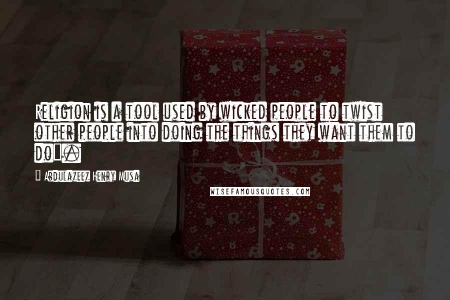 Abdulazeez Henry Musa Quotes: Religion is a tool used by wicked people to twist other people into doing the things they want them to do".