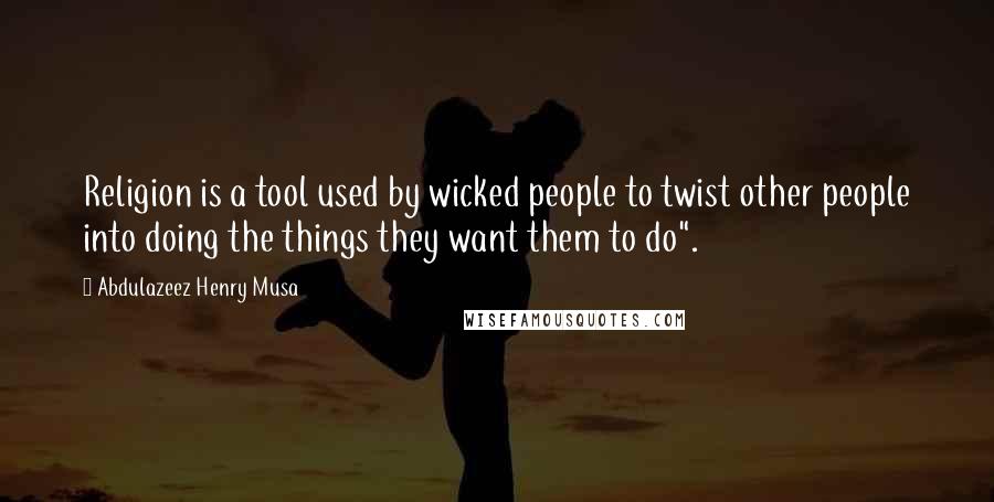 Abdulazeez Henry Musa Quotes: Religion is a tool used by wicked people to twist other people into doing the things they want them to do".