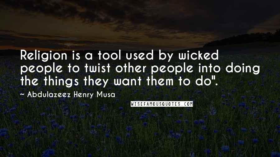 Abdulazeez Henry Musa Quotes: Religion is a tool used by wicked people to twist other people into doing the things they want them to do".