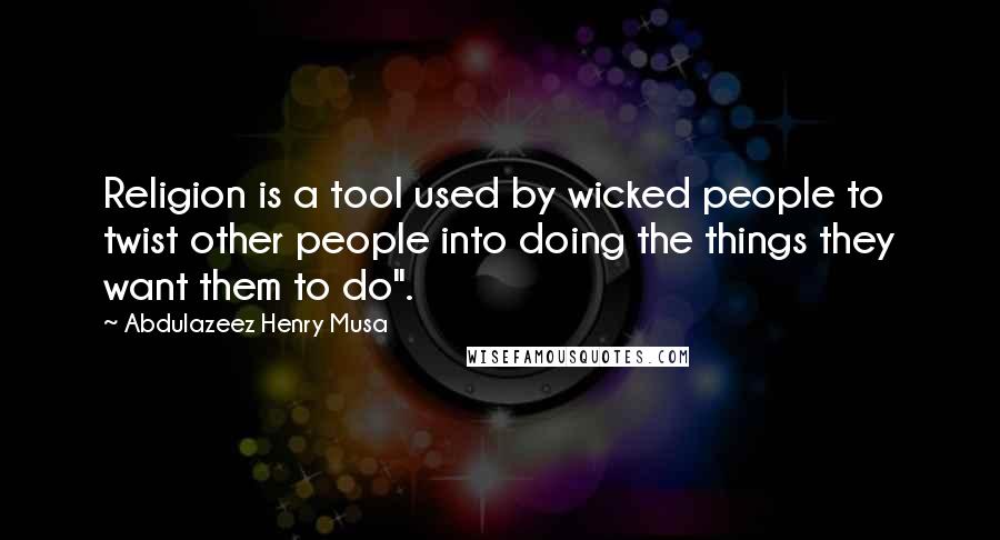 Abdulazeez Henry Musa Quotes: Religion is a tool used by wicked people to twist other people into doing the things they want them to do".