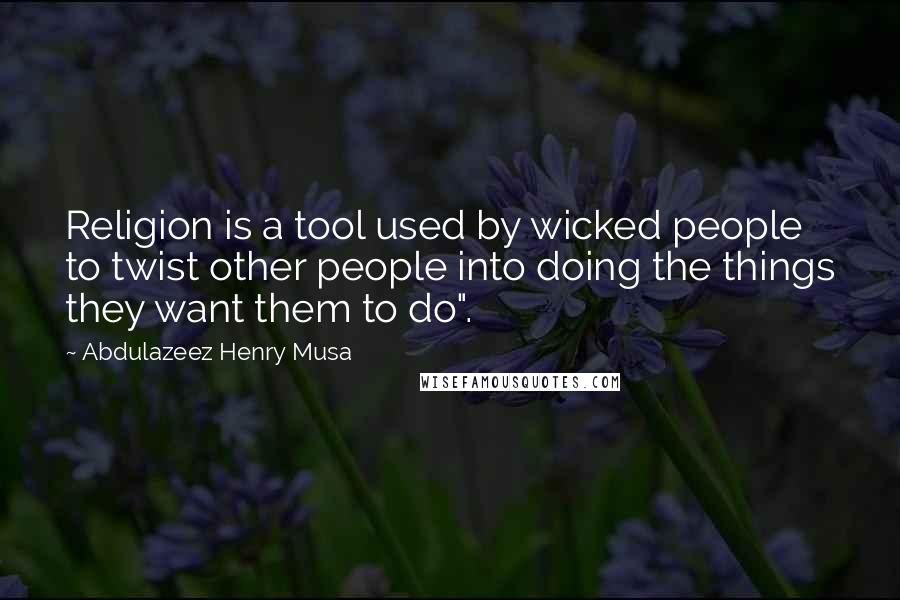 Abdulazeez Henry Musa Quotes: Religion is a tool used by wicked people to twist other people into doing the things they want them to do".