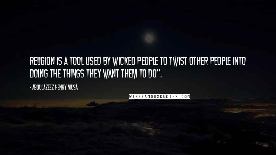 Abdulazeez Henry Musa Quotes: Religion is a tool used by wicked people to twist other people into doing the things they want them to do".