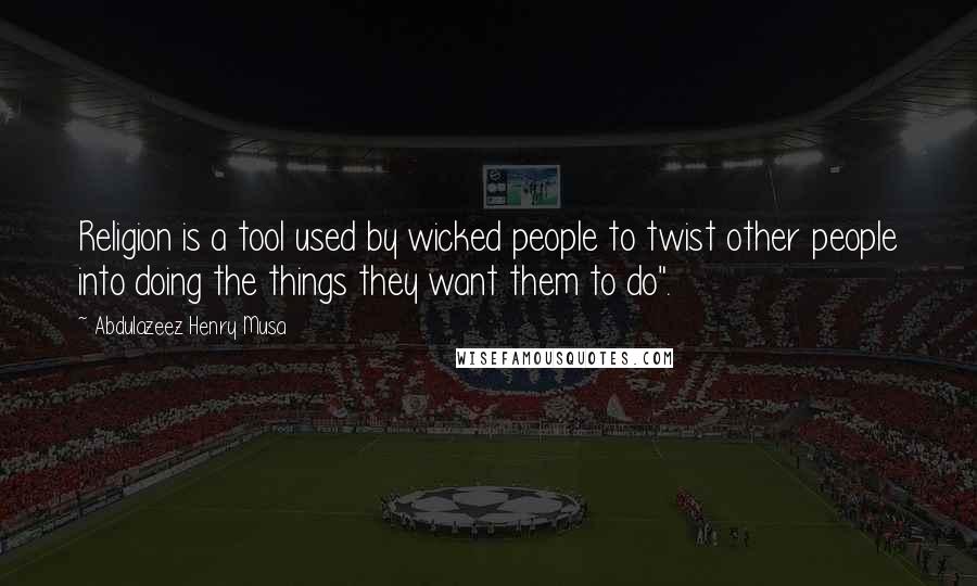 Abdulazeez Henry Musa Quotes: Religion is a tool used by wicked people to twist other people into doing the things they want them to do".