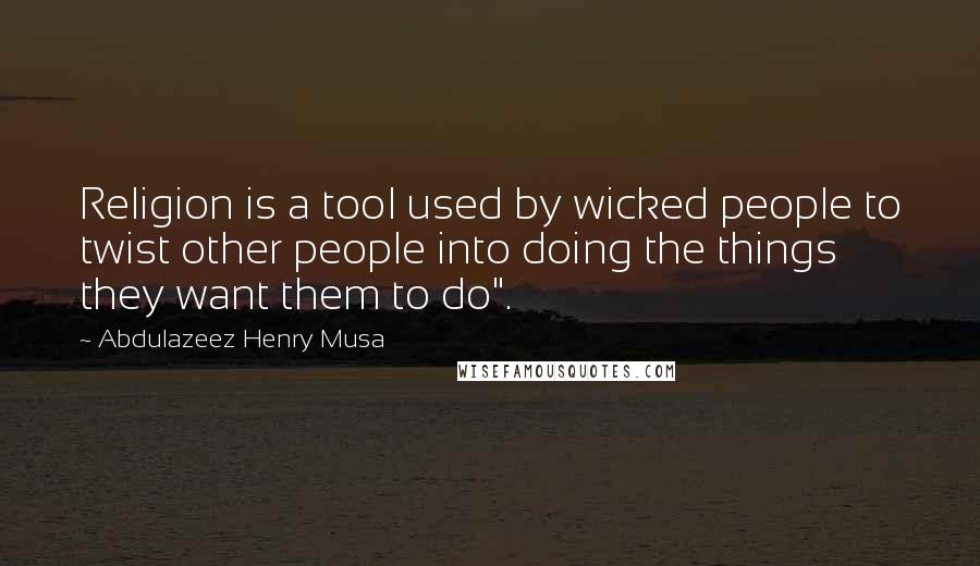 Abdulazeez Henry Musa Quotes: Religion is a tool used by wicked people to twist other people into doing the things they want them to do".