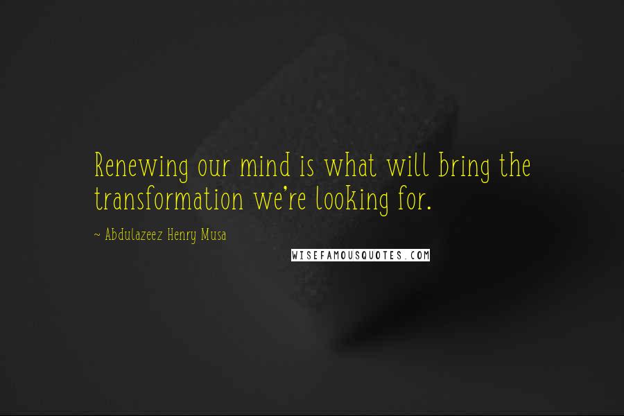 Abdulazeez Henry Musa Quotes: Renewing our mind is what will bring the transformation we're looking for.